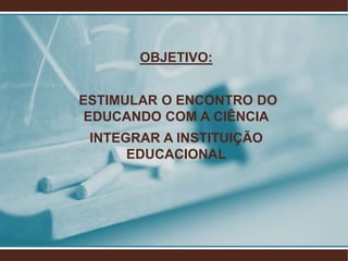 OBJETIVO:


ESTIMULAR O ENCONTRO DO
 EDUCANDO COM A CIÊNCIA
 INTEGRAR A INSTITUIÇÃO
      EDUCACIONAL
 