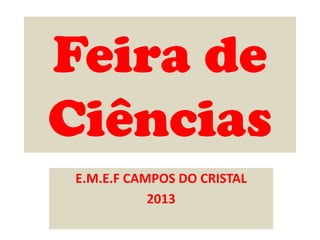 Feira de
Ciências
E.M.E.F CAMPOS DO CRISTAL
2013
 