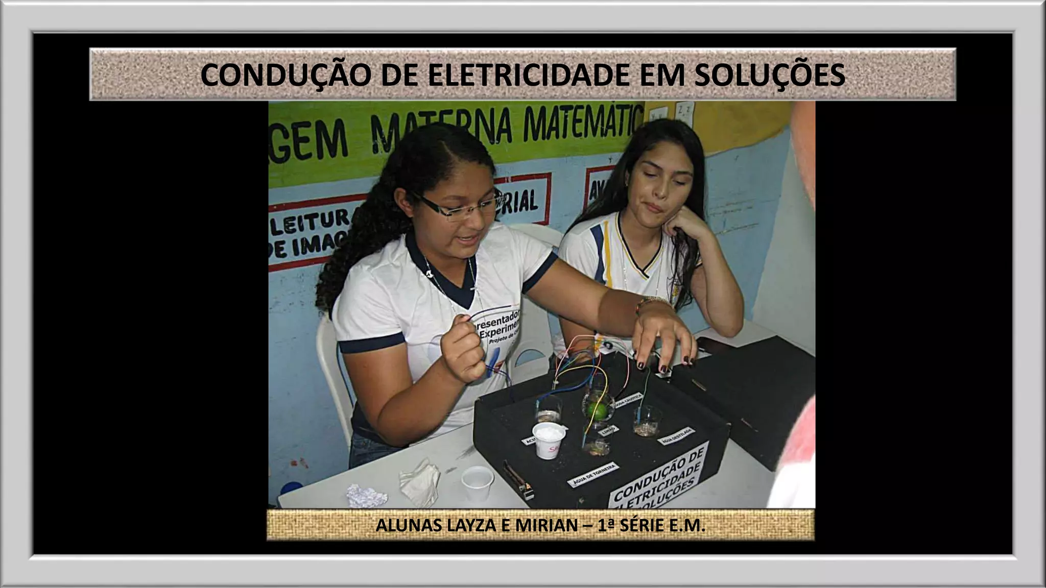 CONDUÇÃO DE ELETRICIDADE EM SOLUÇÕES 
ALUNAS LAYZA E MIRIAN – 1ª SÉRIE E.M. 
 