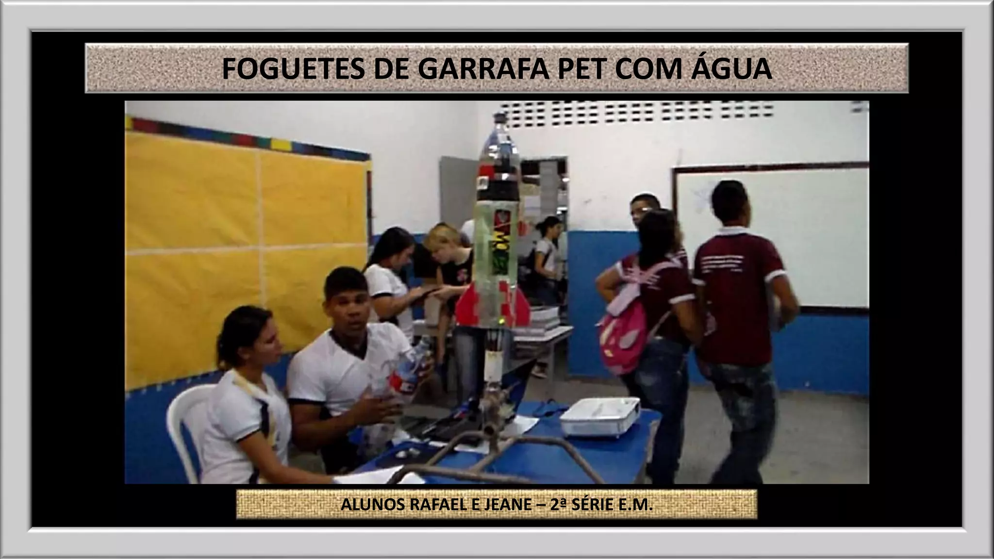 FOGUETES DE GARRAFA PET COM ÁGUA 
ALUNOS RAFAEL E JEANE – 2ª SÉRIE E.M. 
 