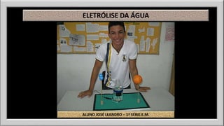ELETRÓLISE DA ÁGUA 
ALUNO JOSÉ LEANDRO – 1ª SÉRIE E.M. 
 
