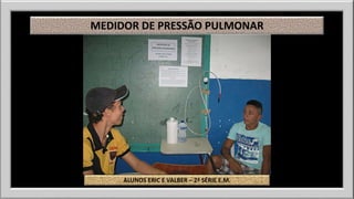 MEDIDOR DE PRESSÃO PULMONAR 
ALUNOS ERIC E VALBER – 2ª SÉRIE E.M. 
 