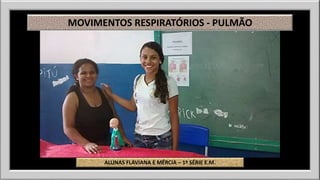 MOVIMENTOS RESPIRATÓRIOS - PULMÃO 
ALUNAS FLAVIANA E MÉRCIA – 1ª SÉRIE E.M. 
 
