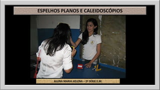 ESPELHOS PLANOS E CALEIDOSCÓPIOS 
ALUNA MARIA HELENA – 2ª SÉRIE E.M. 
 