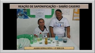 REAÇÃO DE SAPONIFICAÇÃO – SABÃO CASEIRO 
ALUNAS GLÓRIA E RITA A. – 2ª SÉRIE E.M. 
 