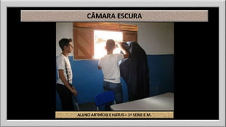 CÂMARA ESCURA 
ALUNO ARTHÍCIO E HATUS – 1ª SÉRIE E.M. 
 