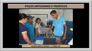 POÇOS ARTESIANOS E FREÁTICOS 
ALUNOS FÁBIO E PATRICK – 1ª SÉRIE E.M. 
 