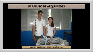 PARAFUSO DE ARQUIMEDES 
ALUNOS WEVERTON E RITA F. – 2ª SÉRIE E.M. 
 