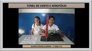 TÚNEL DE VENTO E AEROFÓLIO 
ALUNOS JOSIMAR E DAYANE – 1ª SÉRIE E.M. 
 