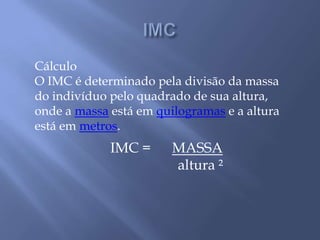 IMCCálculoO IMC é determinado pela divisão da massa do indivíduo pelo quadrado de sua altura, onde a massa está em quilogramas e a altura está em metros.IMC =      MASSA                   altura ²