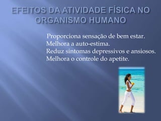 EFEITOS DA ATIVIDADE FÍSICA NO ORGANISMO HUMANO     Proporciona sensação de bem estar.Melhora a auto-estima.Reduz sintomas depressivos e ansiosos.Melhora o controle do apetite.