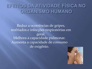 EFEITOS DA ATIVIDADE FÍSICA NO ORGANISMO HUMANOReduz a ocorrências de gripes, resfriados e infecções respiratórias em geral.Melhora a capacidade pulmonar.Aumenta a capacidade de consumo de oxigênio.