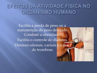 EFEITOS DA ATIVIDADE FÍSICA NO ORGANISMO HUMANOFacilita a perda de peso ou a manutenção do peso desejadoCombate a obesidade.Facilita o controle do diabetes.Diminui edemas, varizes e o risco de trombose.