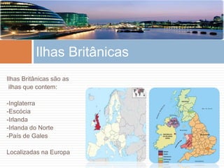 Ilhas Britânicas são as
ilhas que contem:
-Inglaterra
-Escócia
-Irlanda
-Irlanda do Norte
-País de Gales
Localizadas na Europa
Ilhas Britânicas
 