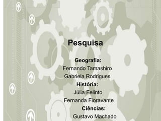 Pesquisa
Geografia:
Fernando Tamashiro
Gabriela Rodrigues
História:
Júlia Felinto
Fernanda Fioravante
Ciências:
Gustavo Machado
 