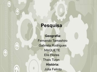 Pesquisa
Geografia:
Fernando Tamashiro
Gabriela Rodrigues
MAQUETE
Elis Flores
Thais Tizon
História:
Júlia Felinto
 