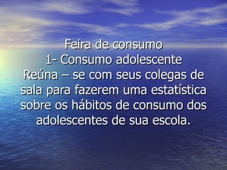 Feira de consumo 1- Consumo adolescente Reúna – se com seus colegas de sala para fazerem uma estatística sobre os hábitos de consumo dos adolescentes de sua escola. 