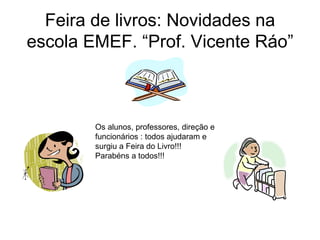 Feira de livros: Novidades na escola EMEF. “Prof. Vicente Ráo” Os alunos, professores, direção e  funcionários : todos ajudaram e surgiu a Feira do Livro!!! Parabéns a todos!!! 