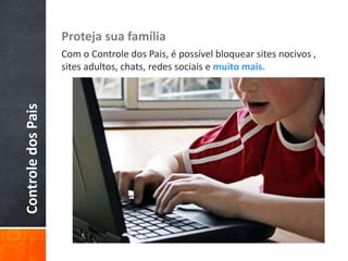 Proteja sua famíliaCom o Controle dos Pais, é possível bloquear sites nocivos , sites adultos, chats, redes sociais e muito mais.Controle dos Pais
