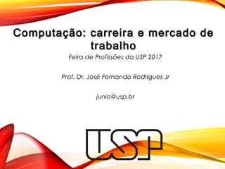 Feira de Profissões da USP 2017
Prof. Dr. José Fernando Rodrigues Jr
junio@usp.br
Computação: carreira e mercado deComputação: carreira e mercado de
trabalhotrabalho
 