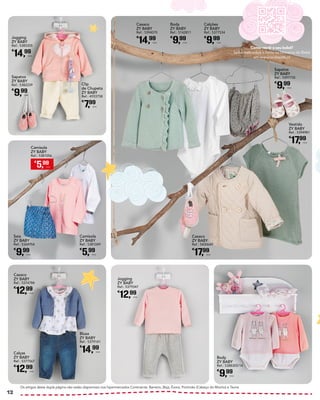 Clip
de Chupeta
ZY BABY
Ref.: 4933758
€
7,99
Unid.
Sapatos
ZY BABY
Ref.: 5397735
€
9,99
Unid.
Casaco
ZY BABY
Ref.: 5374784
€
12,99
Unid.
Jogging
ZY BABY
Ref.: 5379347
€
12,99
Unid.
Body
ZY BABY
Ref.: 5388305/14
€
9,99
Unid.
Blusa
ZY BABY
Ref.: 5379141
€
14,99
Unid.
Calças
ZY BABY
Ref.: 5377567
€
12,99
Unid.
Saia
ZY BABY
Ref.: 5368954
€
9,99
Unid.
Camisola
ZY BABY
Ref.: 5381049
€
5,99
Unid.
Calções
ZY BABY
Ref.: 5377534
€
9,99
Unid.
Casaco
ZY BABY
Ref.: 5400649
€
17,99
Unid.
Vestido
ZY BABY
Ref.: 5394981
€
17,99
Unid.
Casaco
ZY BABY
Ref.: 5394070
€
14,99
Unid.
Body
ZY BABY
Ref.: 5142811
€
9,99
Unid.
Jogging
ZY BABY
Ref.: 5385205
€
14,99
Unid.
Sapatos
ZY BABY
Ref.: 5382239
€
9,99
Unid.
Os artigos desta dupla página não estão disponíveis nos hipermercados Continente: Barreiro, Beja, Évora, Portimão (Cabeço do Mocho) e Tavira.
€
5,99
Unid.
Camisola
ZY BABY
Ref.: 5381056
Como vestir o seu bebé?
Saiba mais sobre o tema no Universo do Bebé
em www.continente.pt
12
 