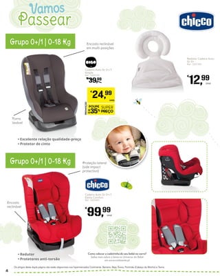 Cadeira Auto Gr 0+/1
Simple
Ref.: 5400720
€
39,99
PROMOÇÃO
POUPE
35%
SUPER
PREÇO
€
24,99
UNID.
Encosto reclinável
em multi-posições
Forra
lavável
Proteção lateral
(side impact
protection)
Encosto
reclinável
Grupo 0+/1 | 0-18 Kg
Grupo 0+/1 | 0-18 Kg
•	Excelente relação qualidade-preço
•	Protetor de cinto
•	Redutor
•	Protetores anti-torsão
Redutor Cadeira Auto
Gr 0+
Ref.: 5357390
€
12,99
Unid.
Cadeira Auto Gr 0+/1
Eletta Comfort
Ref.: 5425493
€
99,99
Unid.
Os artigos desta dupla página não estão disponíveis nos hipermercados Continente: Barreiro, Beja, Évora, Portimão (Cabeço do Mocho) e Tavira.
Passear
Vamos
Como colocar a cadeirinha do seu bebé no carro?
Saiba mais sobre o tema no Universo do Bebé
em www.continente.pt
4
 