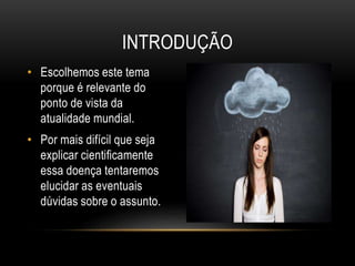 INTRODUÇÃO 
• Escolhemos este tema 
porque é relevante do 
ponto de vista da 
atualidade mundial. 
• Por mais difícil que seja 
explicar cientificamente 
essa doença tentaremos 
elucidar as eventuais 
dúvidas sobre o assunto. 
 
