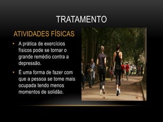 TRATAMENTO 
ATIVIDADES FÍSICAS ATIVIDADES FÍSICAS 
• A prática de exercícios 
físicos pode se tornar o 
grande remédio contra a 
depressão. 
• É uma forma de fazer com 
que a pessoa se torne mais 
ocupada tendo menos 
momentos de solidão. 
 