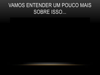 VAMOS ENTENDER UM POUCO MAIS 
SOBRE ISSO... 
 