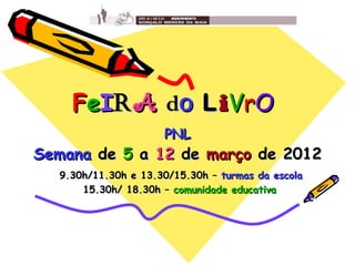 FeIR A do L iVrO
                     PNL
Semana de 5 a 12 de março de 2012
  9.30h/11.30h e 13.30/15.30h – turmas da escola
      15.30h/ 18.30h – comunidade educativa
 
