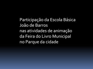 Participação da Escola Básica
João de Barros
nas atividades de animação
da Feira do Livro Municipal
no Parque da cidade
 