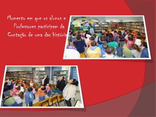 Momento em que os alunos e
  Professores participam da
Contação de uma das histórias.
 