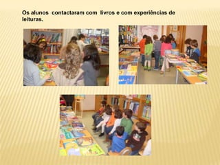 Os alunos contactaram com livros e com experiências de
leituras.
 
