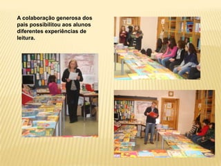 A colaboração generosa dos
pais possibilitou aos alunos
diferentes experiências de
leitura.
 