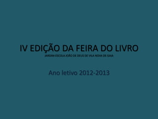 IV EDIÇÃO DA FEIRA DO LIVRO
JARDIM-ESCOLA JOÃO DE DEUS DE VILA NOVA DE GAIA
Ano letivo 2012-2013
 