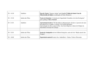 29 – 14.30   Auditório           Peça de Teatro “Namoro Antigo” pelo Lar de 3ª Idade da Santa Casa da
                                 Misericórdia de Baião (coordenação de Pedro Monteiro)

29 – 15.30   Jardim das Tílias   Teatro de fantoches “A história do Capuchinho Vermelho e do Lobo Ecologista”
                                 pelos palhaços Tico e Terreré

29 - 21.30   Auditório           Apresentação do livro “Da Decadência à Regeneração: Jacinto e o percurso de auto-
                                 descoberta em A Cidade e as Serras” de Cristina Bernardes.
                                 Apresentação da obra a cargo da Dra. Ana Lúcia Baptista e alunos do Colégio da
                                 Imaculada Conceição de Lamego.


30 - 15.30   Jardim das Tílias   Sessão de Autógrafos de José Alberto Gonçalves, autor do livro “Baião através dos
                                 Tempos”

30 – 16.00   Jardim das Tílias   Espectáculo musical Ecoum (Ass. Andarilhos) – Gaitas, Violas e Percussão
 