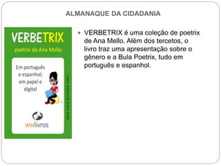 ALMANAQUE DA CIDADANIA
 VERBETRIX é uma coleção de poetrix
de Ana Mello. Além dos tercetos, o
livro traz uma apresentação sobre o
gênero e a Bula Poetrix, tudo em
português e espanhol.
 