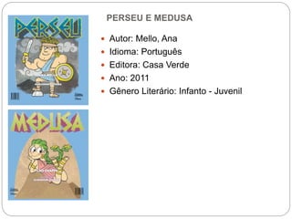 PERSEU E MEDUSA
 Autor: Mello, Ana
 Idioma: Português
 Editora: Casa Verde
 Ano: 2011
 Gênero Literário: Infanto - Juvenil
 