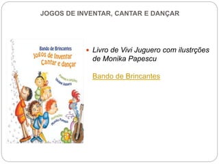 JOGOS DE INVENTAR, CANTAR E DANÇAR
 Livro de Vivi Juguero com ilustrções
de Monika Papescu
Bando de Brincantes
 