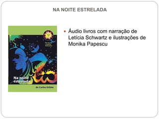 NA NOITE ESTRELADA
 Áudio livros com narração de
Letícia Schwartz e ilustrações de
Monika Papescu
 