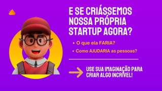 ESECRIÁSSEMOS
NOSSAPRÓPRIA
STARTUPAGORA?
Usesuaimaginaçãopara
criaralgoINCRÍVEL!
O que ela FARIA?
Como AJUDARIA as pessoas?
 