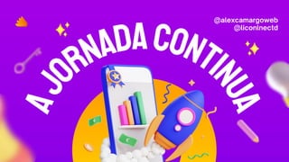 A
J
ORNADACONTI
N
U
A
@alexcamargoweb
@liconlnectd
 