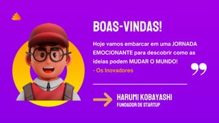 BOAS-VINDAS!
HarumiKobayashi
Fundadordestartup
Hoje vamos embarcar em uma JORNADA
EMOCIONANTE para descobrir como as
ideias podem MUDAR O MUNDO!
- Os Inovadores
 