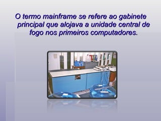 O termo mainframe se refere ao gabinete principal que alojava a unidade central de fogo nos primeiros computadores. 