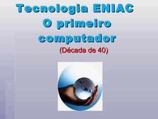 Tecnologia ENIAC  O primeiro computador (Década de 40) 