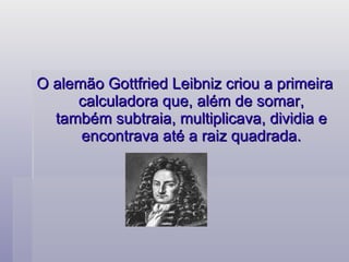 O alemão Gottfried Leibniz criou a primeira calculadora que, além de somar, também subtraia, multiplicava, dividia e encontrava até a raiz quadrada. 
