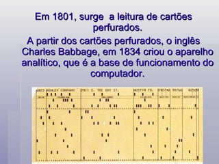 Em 1801, surge  a leitura de cartões perfurados. A partir dos cartões perfurados, o inglês Charles Babbage, em 1834 criou o aparelho analítico, que é a base de funcionamento do computador.   