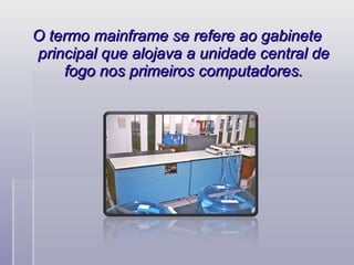 O termo mainframe se refere ao gabinete principal que alojava a unidade central de fogo nos primeiros computadores. 