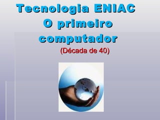 Tecnologia ENIAC  O primeiro computador (Década de 40) 