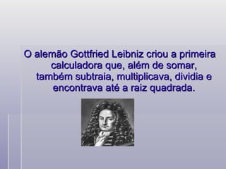 O alemão Gottfried Leibniz criou a primeira calculadora que, além de somar, também subtraia, multiplicava, dividia e encontrava até a raiz quadrada. 